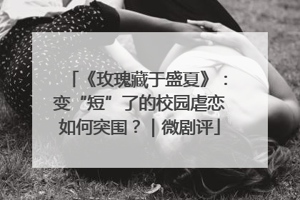 《玫瑰藏于盛夏》：变“短”了的校园虐恋如何突围？｜微剧评