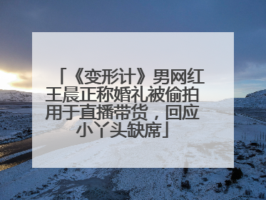 《变形计》男网红王晨正称婚礼被偷拍用于直播带货，回应小丫头缺席