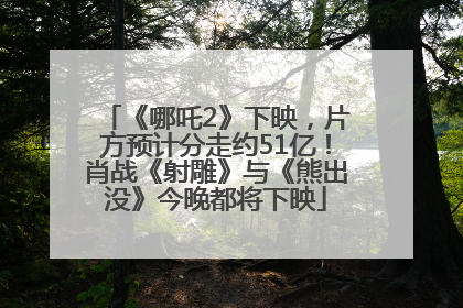 《哪吒2》下映，片方预计分走约51亿！肖战《射雕》与《熊出没》今晚都将下映