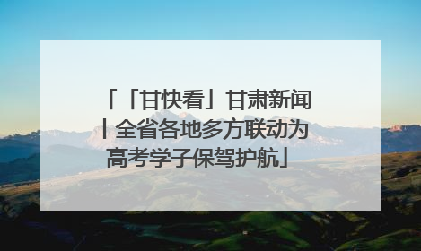 「甘快看」甘肃新闻丨全省各地多方联动为高考学子保驾护航