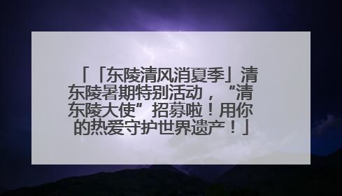 「东陵清风消夏季」清东陵暑期特别活动，“清东陵大使”招募啦！用你的热爱守护世界遗产！