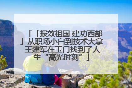 「报效祖国 建功西部」从职场小白到技术大拿 王建军在玉门找到了人生“高光时刻”