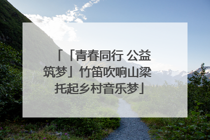 「青春同行 公益筑梦」竹笛吹响山梁 托起乡村音乐梦