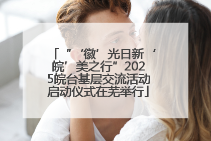 “‘徽’光日新‘皖’美之行”2025皖台基层交流活动启动仪式在芜举行