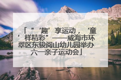 “‘趣’享运动，‘童’样精彩”——威海市环翠区东骏阅山幼儿园举办六一亲子运动会