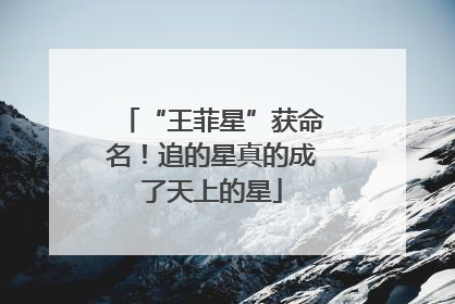 “王菲星”获命名！追的星真的成了天上的星