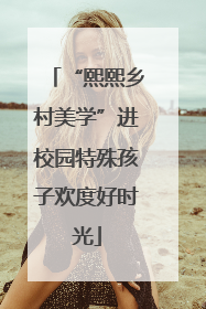 “熙熙乡村美学”进校园特殊孩子欢度好时光