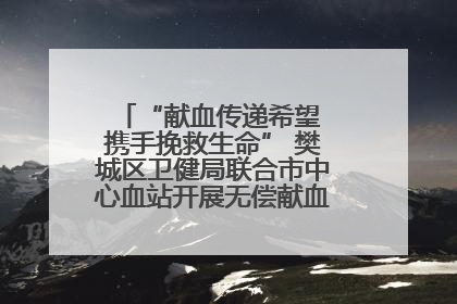 “献血传递希望 携手挽救生命” 樊城区卫健局联合市中心血站开展无偿献血科普公益活动