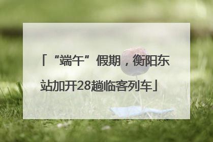 “端午”假期，衡阳东站加开28趟临客列车