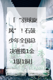 “羽球旋风”！石鼓少年全国总决赛揽1金1银1铜