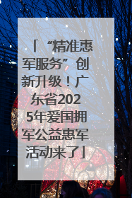 “精准惠军服务”创新升级！广东省2025年爱国拥军公益惠军活动来了