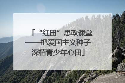 “红田”思政课堂——把爱国主义种子深植青少年心田