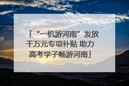 “一机游河南”发放千万元专项补贴 助力高考学子畅游河南