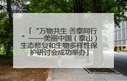 “万物共生 善泰同行”——美丽中国（泰山）生态修复和生物多样性保护研讨会成功举办