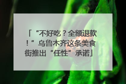 “不好吃？全额退款！”乌鲁木齐这条美食街推出“任性”承诺