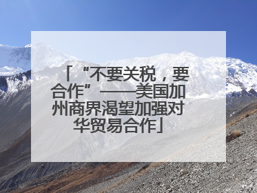 “不要关税，要合作”——美国加州商界渴望加强对华贸易合作