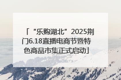 “乐购湖北”2025荆门6.18直播电商节暨特色商品市集正式启动