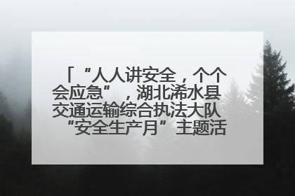 “人人讲安全，个个会应急”，湖北浠水县交通运输综合执法大队“安全生产月”主题活动取得成效