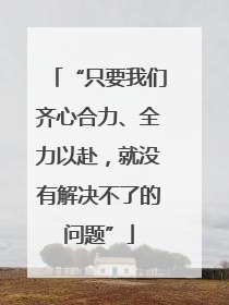 “只要我们齐心合力、全力以赴，就没有解决不了的问题”