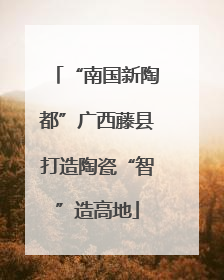“南国新陶都”广西藤县打造陶瓷“智”造高地