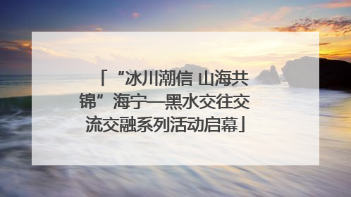 “冰川潮信 山海共锦”海宁—黑水交往交流交融系列活动启幕