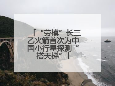 “劳模”长三乙火箭首次为中国小行星探测“搭天梯”