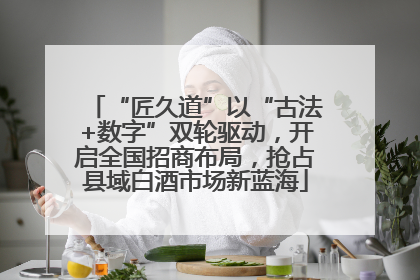 “匠久道”以“古法+数字”双轮驱动，开启全国招商布局，抢占县域白酒市场新蓝海