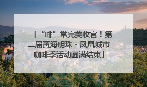 “啡”常完美收官！第二届黄海明珠・凤凰城市咖啡季活动圆满结束