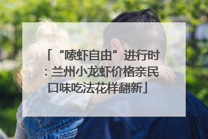 “嗦虾自由”进行时：兰州小龙虾价格亲民口味吃法花样翻新