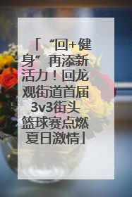 “回+健身”再添新活力！回龙观街道首届3v3街头篮球赛点燃夏日激情