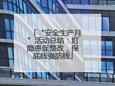 “安全生产月”活动总结：盯隐患促整改，保底线强防线