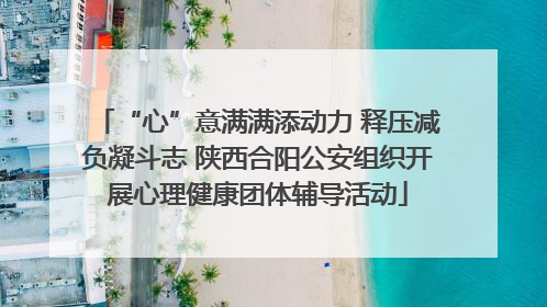 “心”意满满添动力 释压减负凝斗志 陕西合阳公安组织开展心理健康团体辅导活动