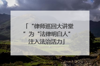 “律师巡回大讲堂”为“法律明白人”注入法治活力