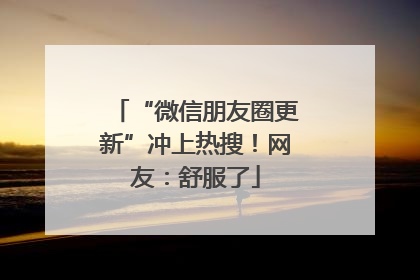 “微信朋友圈更新”冲上热搜！网友：舒服了
