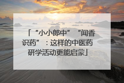 “小小郎中”“闻香识药”：这样的中医药研学活动更能启蒙