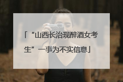“山西长治现醉酒女考生”一事为不实信息