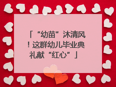 “幼苗”沐清风！这群幼儿毕业典礼献“红心”