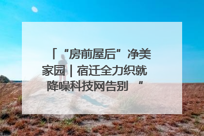 “房前屋后”净美家园｜宿迁全力织就降噪科技网告别 “声” 烦恼