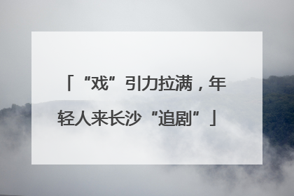 “戏”引力拉满，年轻人来长沙“追剧”