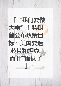 “我们要做大事”！特朗普公布政策目标：美国要造芯片和坦克 而非T恤袜子