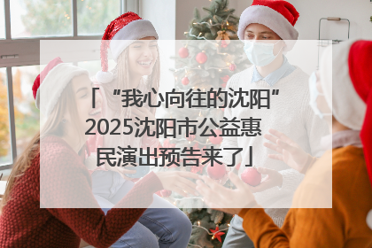 “我心向往的沈阳”2025沈阳市公益惠民演出预告来了