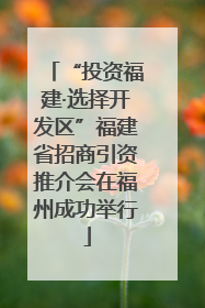 “投资福建·选择开发区”福建省招商引资推介会在福州成功举行