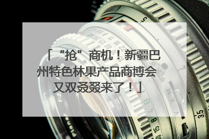 “抢”商机！新疆巴州特色林果产品商博会又双叒叕来了！