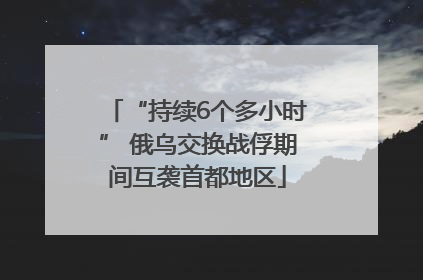 “持续6个多小时” 俄乌交换战俘期间互袭首都地区