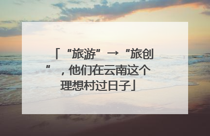 “旅游”→“旅创”，他们在云南这个理想村过日子