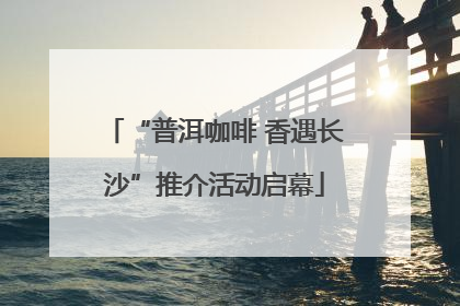 “普洱咖啡 香遇长沙”推介活动启幕