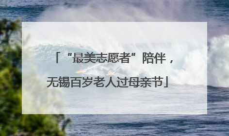 “最美志愿者”陪伴，无锡百岁老人过母亲节