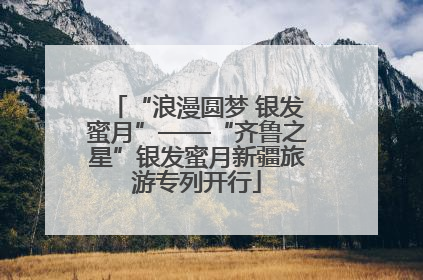 “浪漫圆梦 银发蜜月”——“齐鲁之星”银发蜜月新疆旅游专列开行