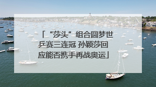 “莎头”组合圆梦世乒赛三连冠 孙颖莎回应能否携手再战奥运