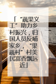 “蔬果义工”助力乡村振兴，归国人员反哺家乡，“果蔬村”村美民富香飘远近